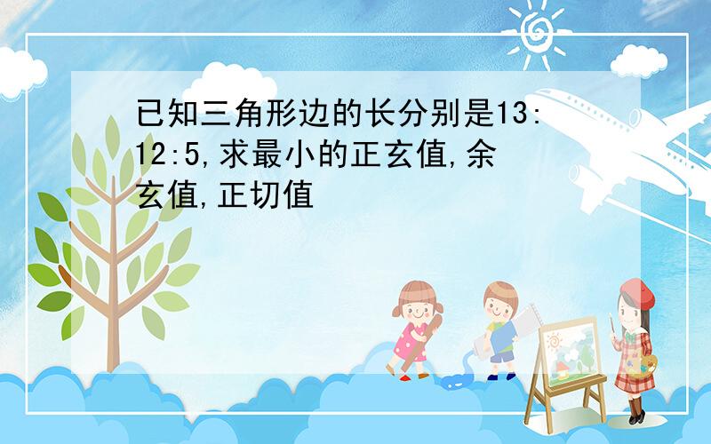 已知三角形边的长分别是13:12:5,求最小的正玄值,余玄值,正切值