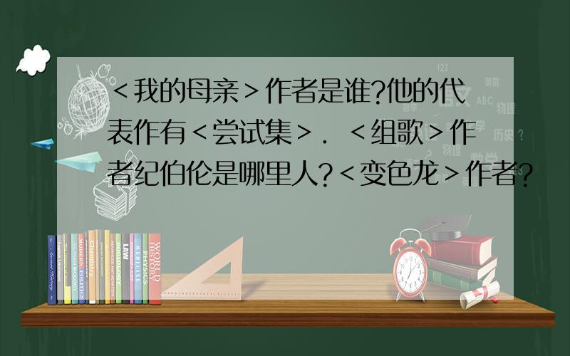 ＜我的母亲＞作者是谁?他的代表作有＜尝试集＞．＜组歌＞作者纪伯伦是哪里人?＜变色龙＞作者?