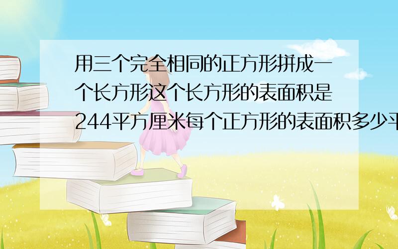 用三个完全相同的正方形拼成一个长方形这个长方形的表面积是244平方厘米每个正方形的表面积多少平方厘米