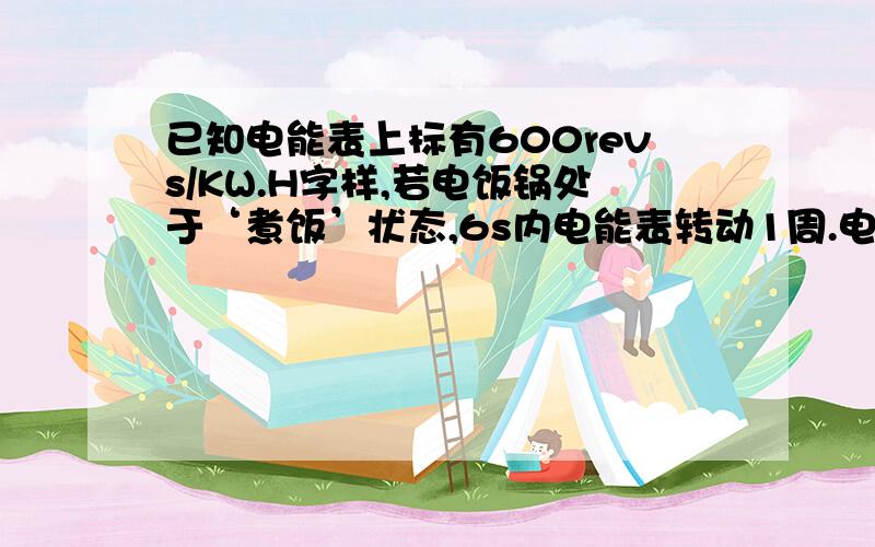 已知电能表上标有600revs/KW.H字样,若电饭锅处于‘煮饭’状态,6s内电能表转动1周.电饭煲处于‘保温’状态,1min电能表转盘转1周.请你计算电能各是多少焦