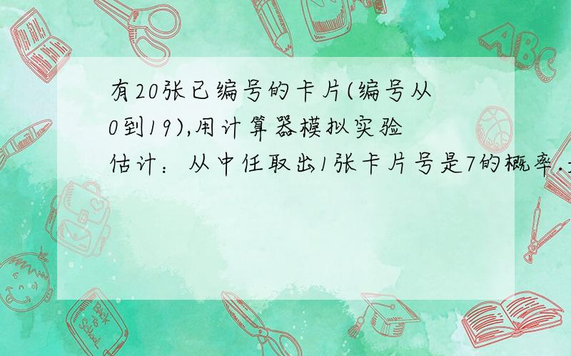 有20张已编号的卡片(编号从0到19),用计算器模拟实验估计：从中任取出1张卡片号是7的概率.是二十分之一吗