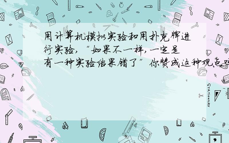 用计算机模拟实验和用扑克牌进行实验,“如果不一样,一定是有一种实验结果错了”你赞成这种观点吗?如题,简要讲理由