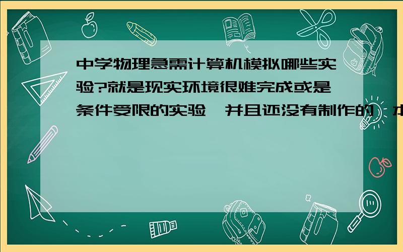 中学物理急需计算机模拟哪些实验?就是现实环境很难完成或是条件受限的实验,并且还没有制作的,本人想做一个小东西.