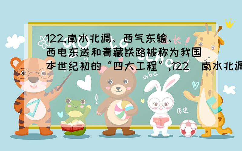 122.南水北调、西气东输、西电东送和青藏铁路被称为我国本世纪初的“四大工程”,122．南水北调、西气东输、西电东送和青藏铁路被称为我国本世纪初的“四大工程”,这四大工程中,沿线气