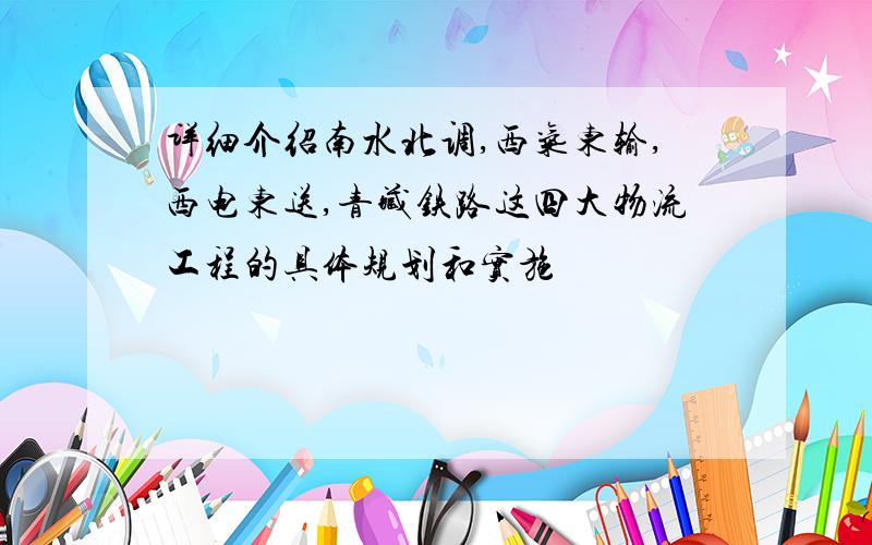 详细介绍南水北调,西气东输,西电东送,青藏铁路这四大物流工程的具体规划和实施