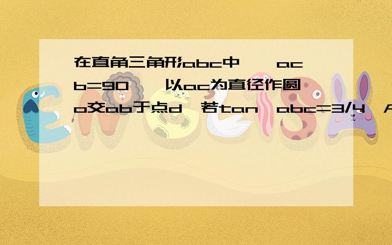 在直角三角形abc中,∠acb=90°,以ac为直径作圆o交ab于点d,若tan∠abc=3/4,AC=6.求线段BD的长.若点E为线段BC的中点.连接DE,求证DE是圆O的切线