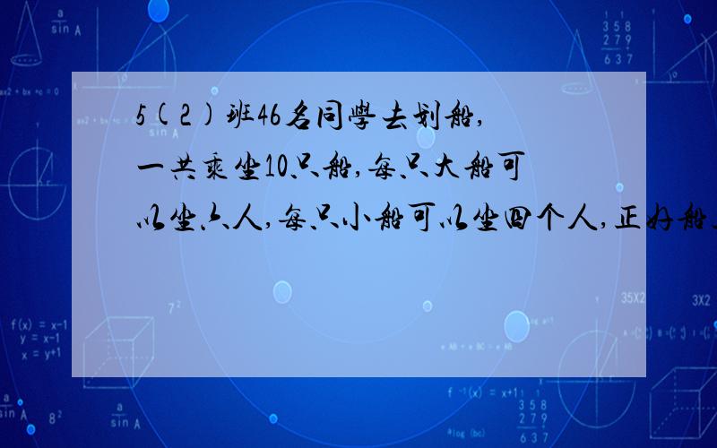 5(2)班46名同学去划船,一共乘坐10只船,每只大船可以坐六人,每只小船可以坐四个人,正好船上的位置全部坐满.大船和小船各有几只?