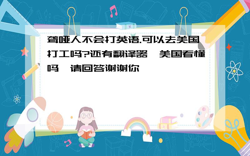 聋哑人不会打英语.可以去美国打工吗?还有翻译器,美国看懂吗、请回答谢谢你