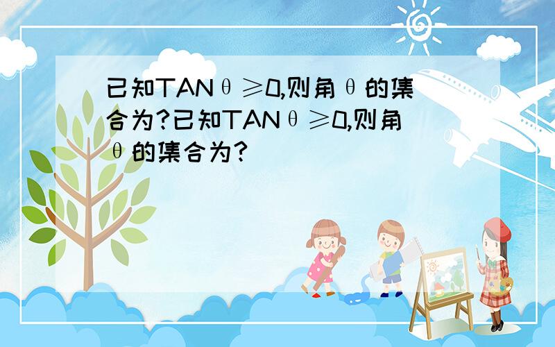 已知TANθ≥0,则角θ的集合为?已知TANθ≥0,则角θ的集合为?