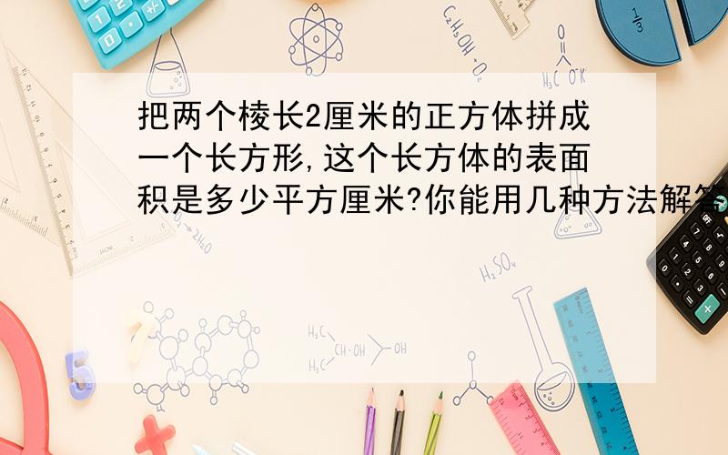 把两个棱长2厘米的正方体拼成一个长方形,这个长方体的表面积是多少平方厘米?你能用几种方法解答?