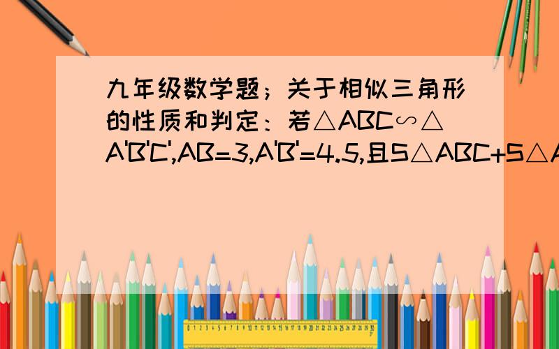 九年级数学题；关于相似三角形的性质和判定：若△ABC∽△A'B'C',AB=3,A'B'=4.5,且S△ABC+S△A'B'C'=78,求△A'B'C'的面积.（求证明过程)