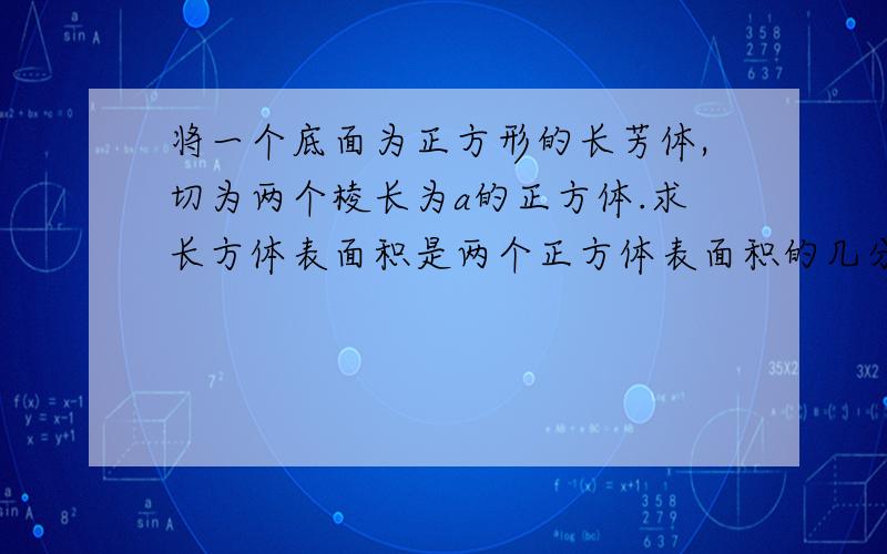 将一个底面为正方形的长芳体,切为两个棱长为a的正方体.求长方体表面积是两个正方体表面积的几分之几?