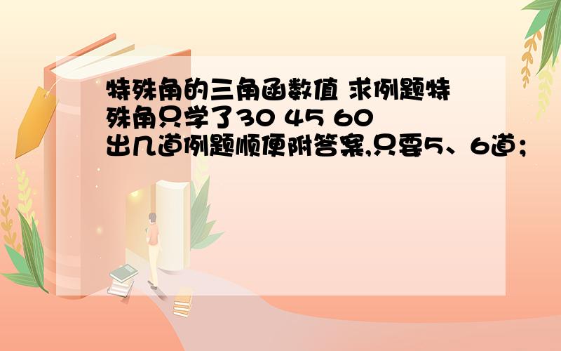 特殊角的三角函数值 求例题特殊角只学了30 45 60 出几道例题顺便附答案,只要5、6道；