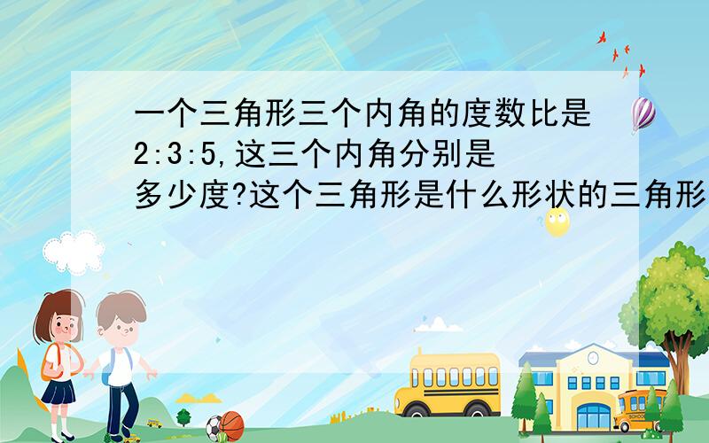 一个三角形三个内角的度数比是2:3:5,这三个内角分别是多少度?这个三角形是什么形状的三角形?