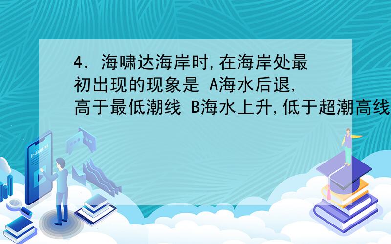 4．海啸达海岸时,在海岸处最初出现的现象是 A海水后退,高于最低潮线 B海水上升,低于超潮高线C海水运动速度减慢 D海水开始出现急剧后退