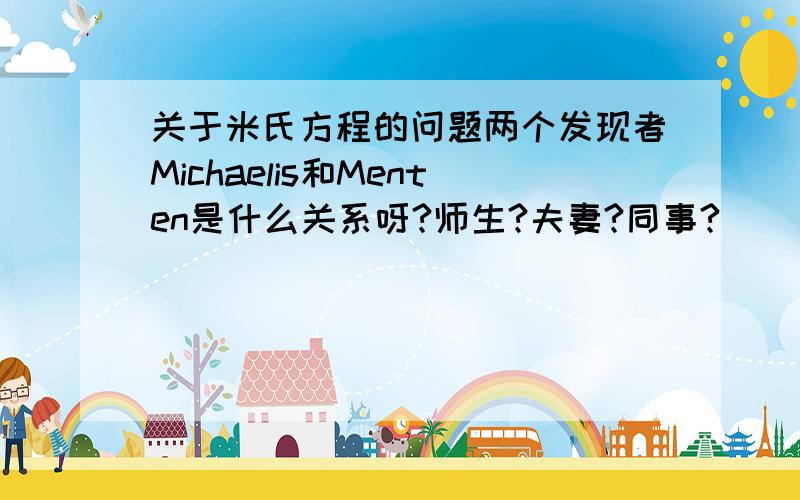 关于米氏方程的问题两个发现者Michaelis和Menten是什么关系呀?师生?夫妻?同事?