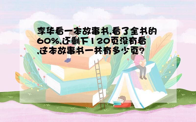 李华看一本故事书,看了全书的60%,还剩下120页没有看,这本故事书一共有多少页?