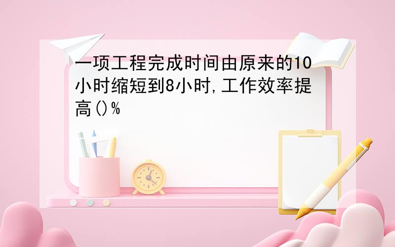 一项工程完成时间由原来的10小时缩短到8小时,工作效率提高()%