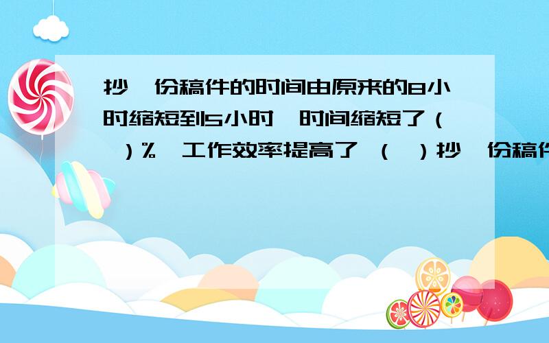 抄一份稿件的时间由原来的8小时缩短到5小时,时间缩短了（ ）%,工作效率提高了 （ ）抄一份稿件的时间由原来的8小时缩短到5小时,时间缩短了（ ）%,工作效率提高了 （ ）%.