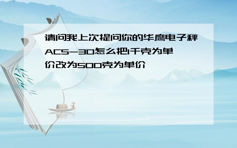 请问我上次提问你的华鹰电子秤ACS-30怎么把1千克为单价改为500克为单价