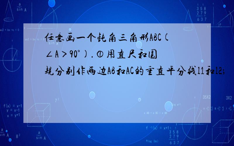 任意画一个钝角三角形ABC(∠A＞90°).①用直尺和圆规分别作两边AB和AC的垂直平分线l1和l2；