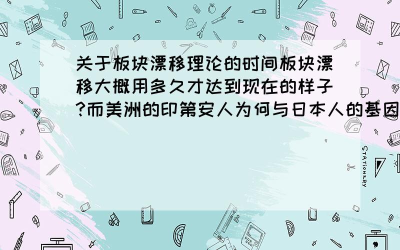 关于板块漂移理论的时间板块漂移大概用多久才达到现在的样子?而美洲的印第安人为何与日本人的基因几乎一致,而《山海经》中的山川河流与今天的为何会不一致,但将地球半径缩小后,却出