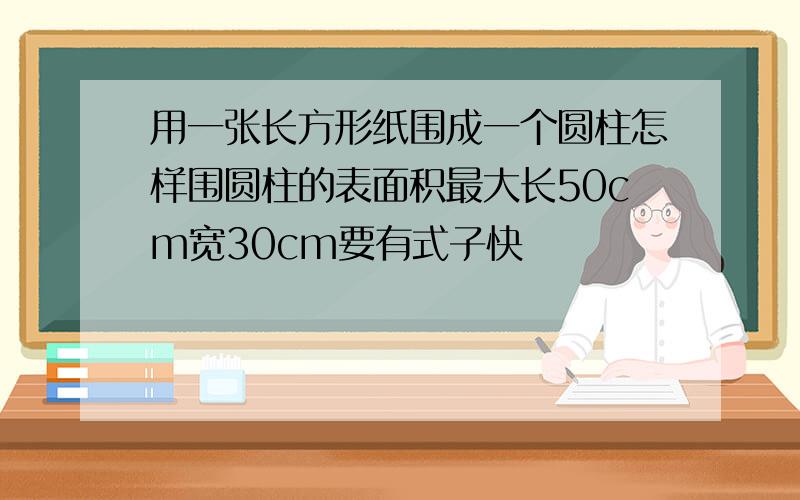 用一张长方形纸围成一个圆柱怎样围圆柱的表面积最大长50cm宽30cm要有式子快