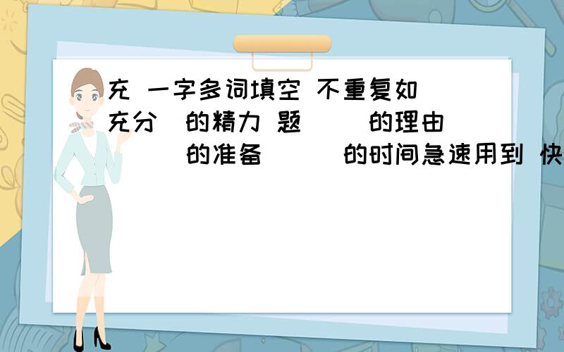 充 一字多词填空 不重复如(充分)的精力 题（ )的理由 ( ）的准备 ( )的时间急速用到 快