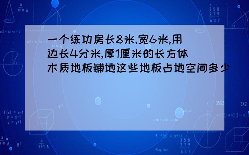 一个练功房长8米,宽6米,用边长4分米,厚1厘米的长方体木质地板铺地这些地板占地空间多少