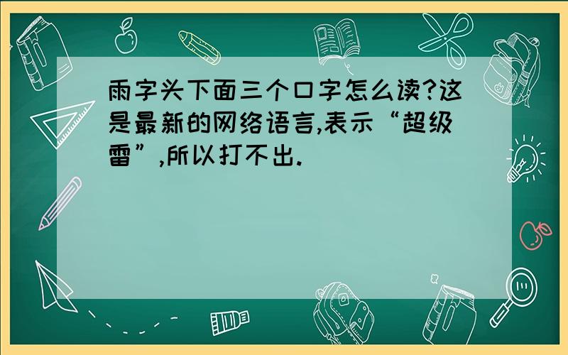 雨字头下面三个口字怎么读?这是最新的网络语言,表示“超级雷”,所以打不出.