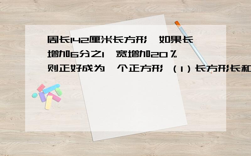 周长142厘米长方形,如果长增加6分之1,宽增加20％,则正好成为一个正方形 （1）长方形长和宽的最简整数（1）长方形长和宽的最简整数比是多少?（2）正方形的面积是多少?