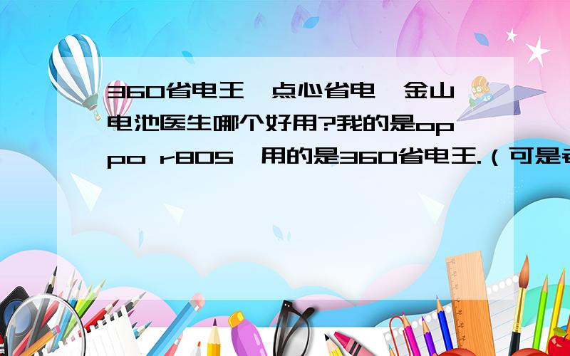 360省电王,点心省电,金山电池医生哪个好用?我的是oppo r805,用的是360省电王.（可是老感觉这个360的没有用.）请推荐一下哪个省点好!我是小白,才入手没三天啊.