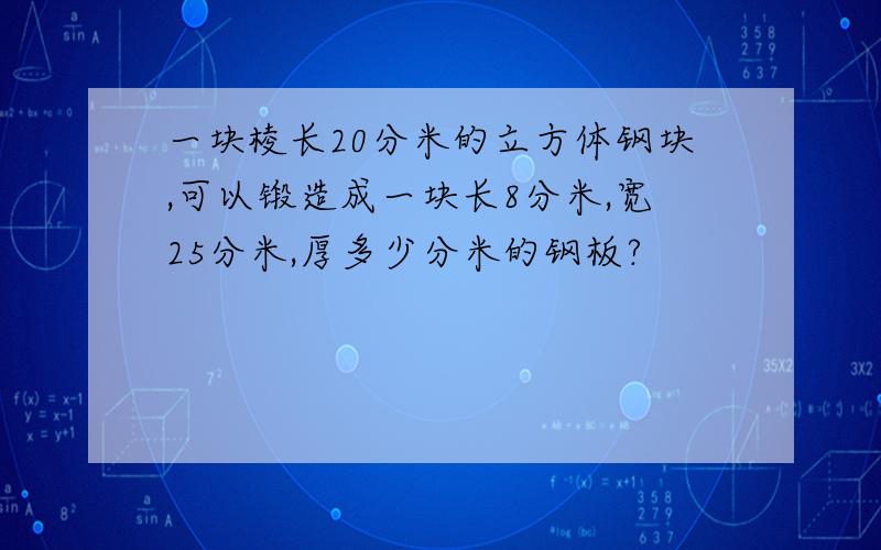 一块棱长20分米的立方体钢块,可以锻造成一块长8分米,宽25分米,厚多少分米的钢板?