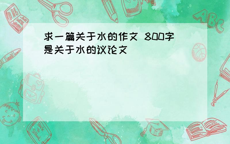 求一篇关于水的作文 800字是关于水的议论文