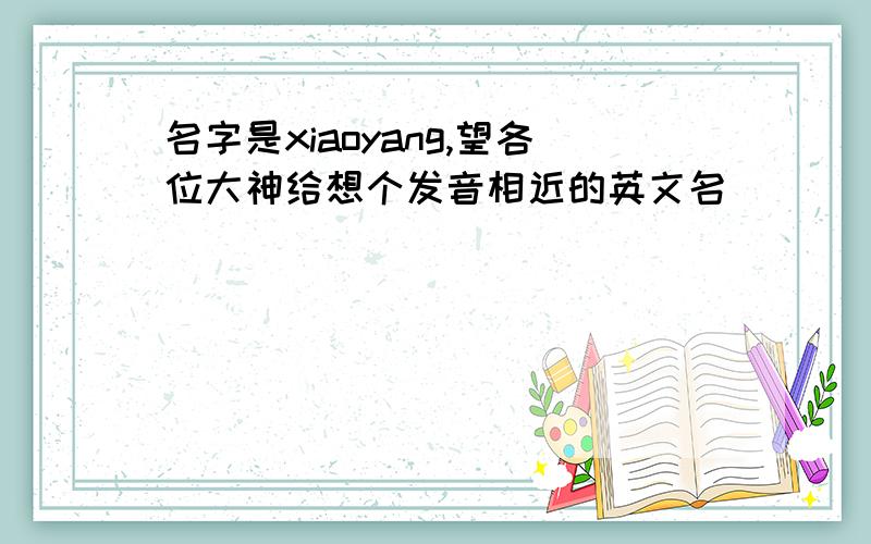 名字是xiaoyang,望各位大神给想个发音相近的英文名