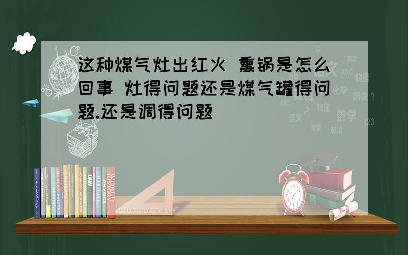 这种煤气灶出红火 熏锅是怎么回事 灶得问题还是煤气罐得问题.还是调得问题