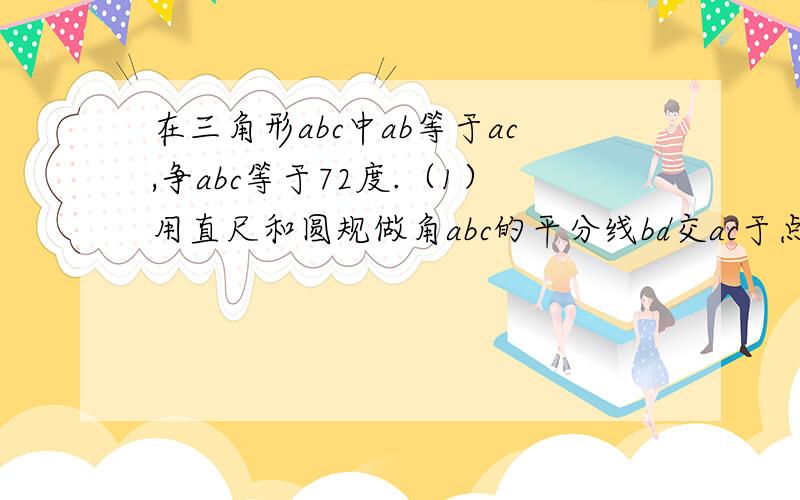 在三角形abc中ab等于ac,争abc等于72度.（1）用直尺和圆规做角abc的平分线bd交ac于点d,保留作图痕迹.（2）在（1）中作出角abc的平分线bd后求角bdc的度数.