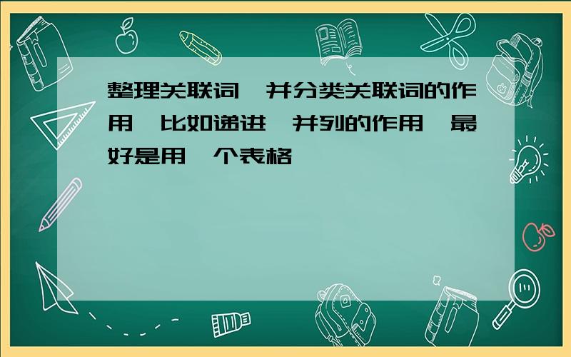 整理关联词,并分类关联词的作用,比如递进,并列的作用,最好是用一个表格