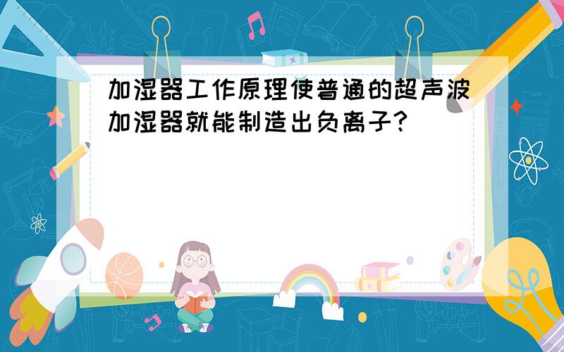 加湿器工作原理使普通的超声波加湿器就能制造出负离子?