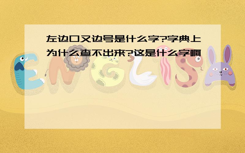 左边口又边号是什么字?字典上为什么查不出来?这是什么字啊