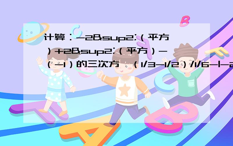 计算：-2²（平方）+2²（平方）-（-1）的三次方*（1/3-1/2）/1/6-|-2|用简便运算：（-5）²（平方）*（-3又7分之6）+（-7）²（平方）*（-3又7分之6）+（-74）*（-3又7分之6)一小时之内!