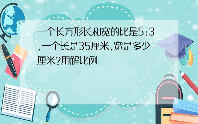 一个长方形长和宽的比是5:3,一个长是35厘米,宽是多少厘米?用解比例