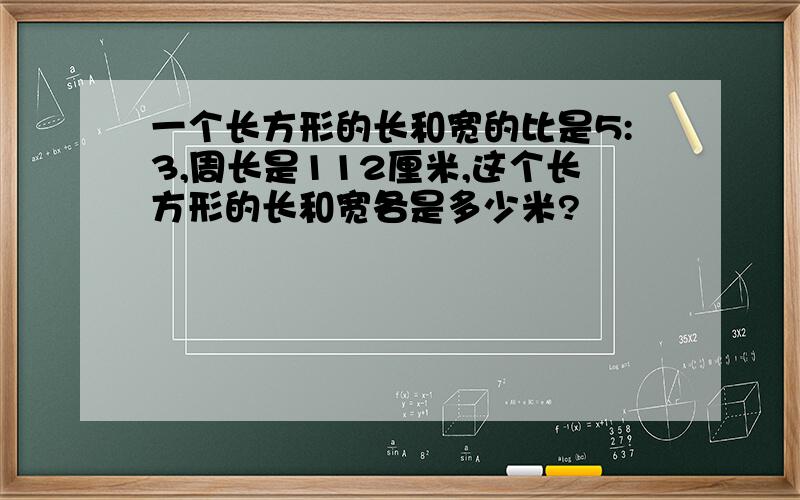 一个长方形的长和宽的比是5:3,周长是112厘米,这个长方形的长和宽各是多少米?