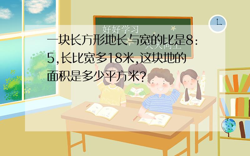 一块长方形地长与宽的比是8:5,长比宽多18米,这块地的面积是多少平方米?