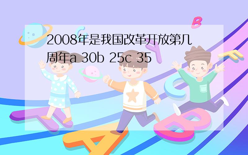 2008年是我国改革开放第几周年a 30b 25c 35