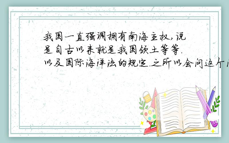 我国一直强调拥有南海主权,说是自古以来就是我国领土等等.以及国际海洋法的规定.之所以会问这个问题,是因为前些日子的黄岩岛问题,额,黄岩岛是很靠近菲律宾的.然后今天看见新闻,菲律