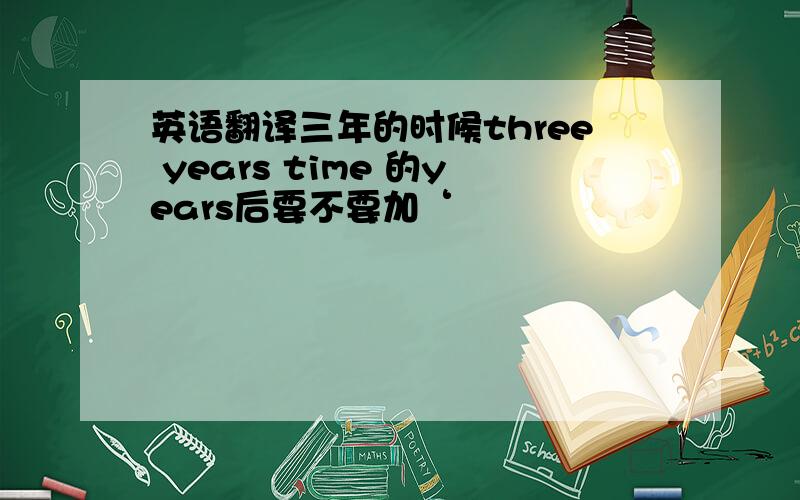 英语翻译三年的时候three years time 的years后要不要加‘