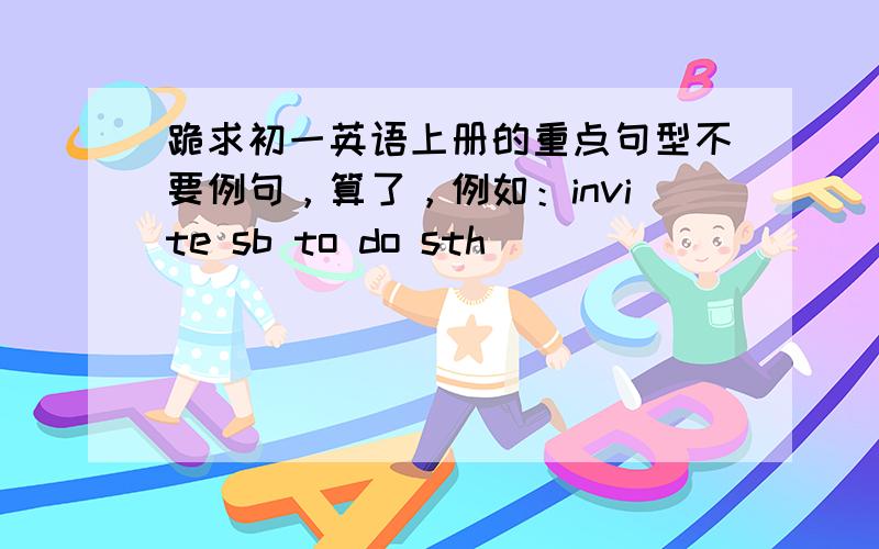 跪求初一英语上册的重点句型不要例句，算了，例如：invite sb to do sth