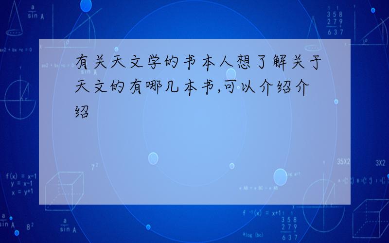 有关天文学的书本人想了解关于天文的有哪几本书,可以介绍介绍