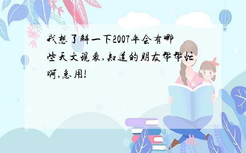 我想了解一下2007年会有哪些天文现象,知道的朋友帮帮忙啊,急用!